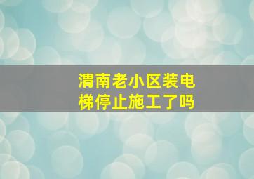 渭南老小区装电梯停止施工了吗