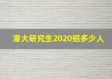 港大研究生2020招多少人