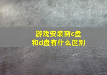 游戏安装到c盘和d盘有什么区别