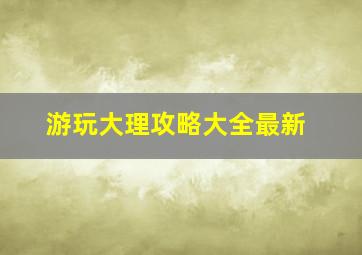 游玩大理攻略大全最新