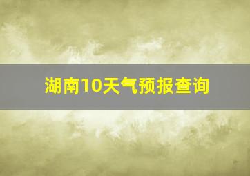 湖南10天气预报查询