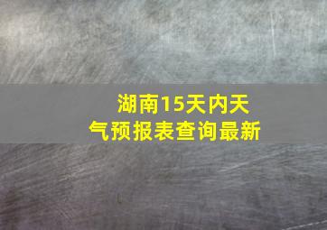 湖南15天内天气预报表查询最新