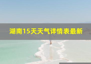 湖南15天天气详情表最新