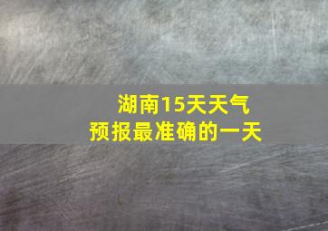 湖南15天天气预报最准确的一天