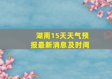 湖南15天天气预报最新消息及时间