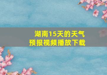 湖南15天的天气预报视频播放下载