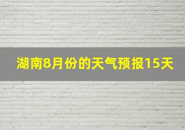 湖南8月份的天气预报15天