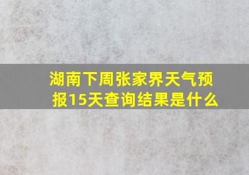 湖南下周张家界天气预报15天查询结果是什么