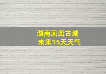 湖南凤凰古城未来15天天气