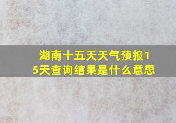 湖南十五天天气预报15天查询结果是什么意思