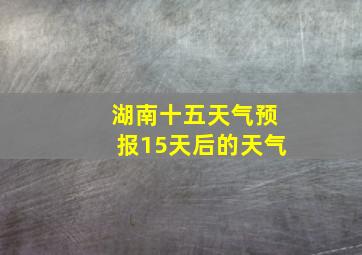 湖南十五天气预报15天后的天气