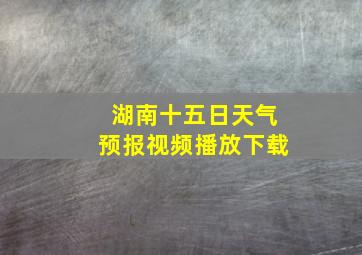 湖南十五日天气预报视频播放下载