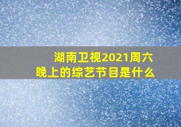 湖南卫视2021周六晚上的综艺节目是什么