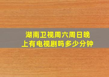 湖南卫视周六周日晚上有电视剧吗多少分钟