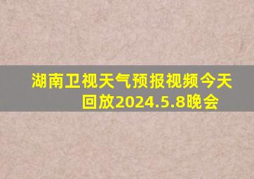 湖南卫视天气预报视频今天回放2024.5.8晚会