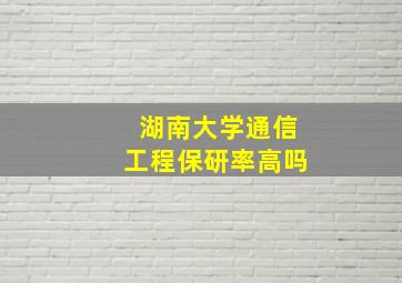 湖南大学通信工程保研率高吗