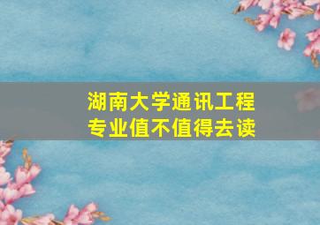 湖南大学通讯工程专业值不值得去读