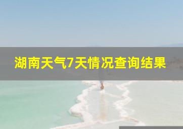 湖南天气7天情况查询结果