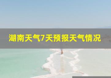 湖南天气7天预报天气情况