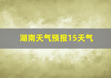 湖南天气预报15天气