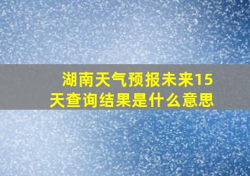 湖南天气预报未来15天查询结果是什么意思