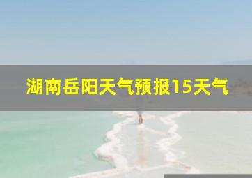 湖南岳阳天气预报15天气