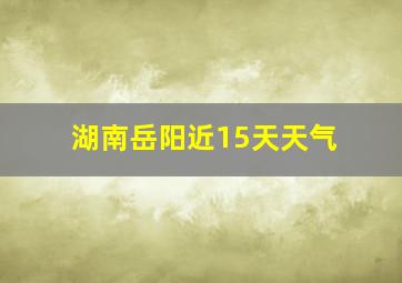 湖南岳阳近15天天气