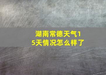 湖南常德天气15天情况怎么样了