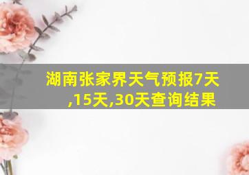 湖南张家界天气预报7天,15天,30天查询结果