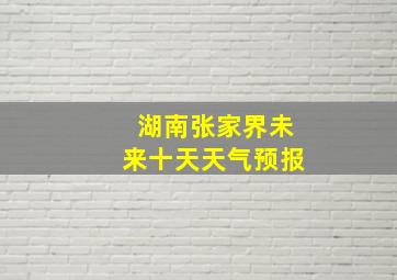 湖南张家界未来十天天气预报