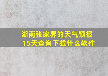 湖南张家界的天气预报15天查询下载什么软件