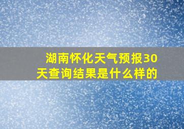 湖南怀化天气预报30天查询结果是什么样的