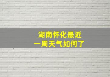 湖南怀化最近一周天气如何了