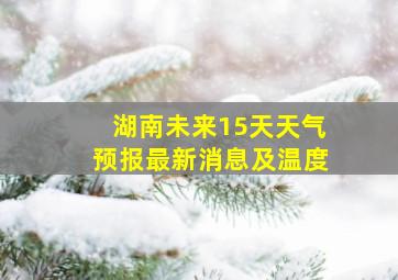 湖南未来15天天气预报最新消息及温度