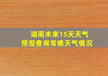 湖南未来15天天气预报查询常德天气情况