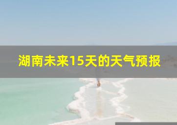 湖南未来15天的天气预报