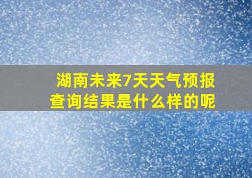 湖南未来7天天气预报查询结果是什么样的呢