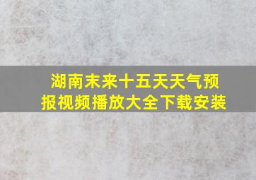 湖南末来十五天天气预报视频播放大全下载安装