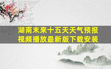 湖南末来十五天天气预报视频播放最新版下载安装