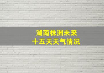 湖南株洲未来十五天天气情况