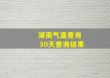 湖南气温查询30天查询结果