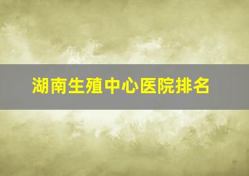 湖南生殖中心医院排名