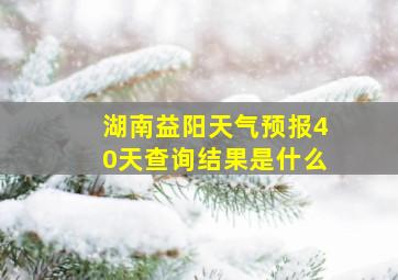 湖南益阳天气预报40天查询结果是什么