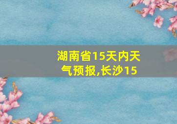 湖南省15天内天气预报,长沙15