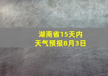 湖南省15天内天气预报8月3日