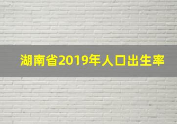 湖南省2019年人口出生率