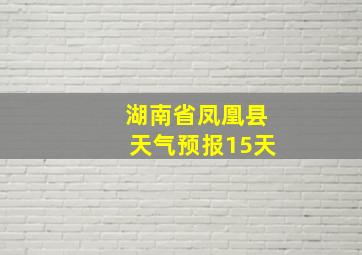 湖南省凤凰县天气预报15天