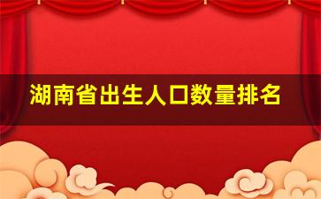 湖南省出生人口数量排名