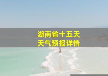 湖南省十五天天气预报详情