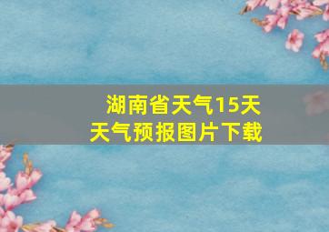 湖南省天气15天天气预报图片下载